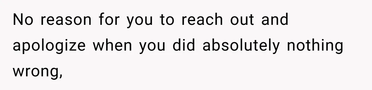 No reason for you to reach out and apologize when you did absolutely nothing wrong,
