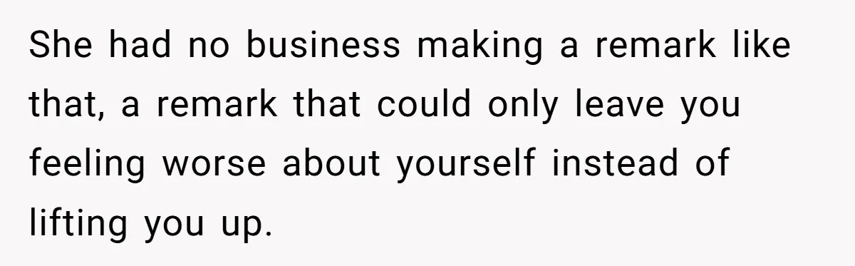 She had no business making a remark like that, a remark that could only leave you feeling worse about yourself instead of lifting you up.