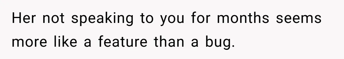 Her not speaking to you for months seems more like a feature than a bug.
