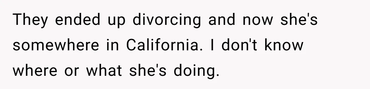 They ended up divorcing and now she's somewhere in California. I don't know where or what she's doing.