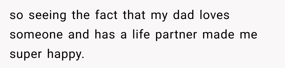 so seeing the fact that my dad loves someone and has a life partner made me super happy.