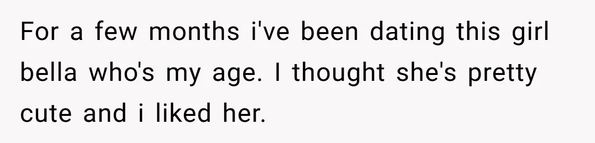 For a few months i've been dating this girl bella who's my age. I thought she's pretty cute and i liked her.