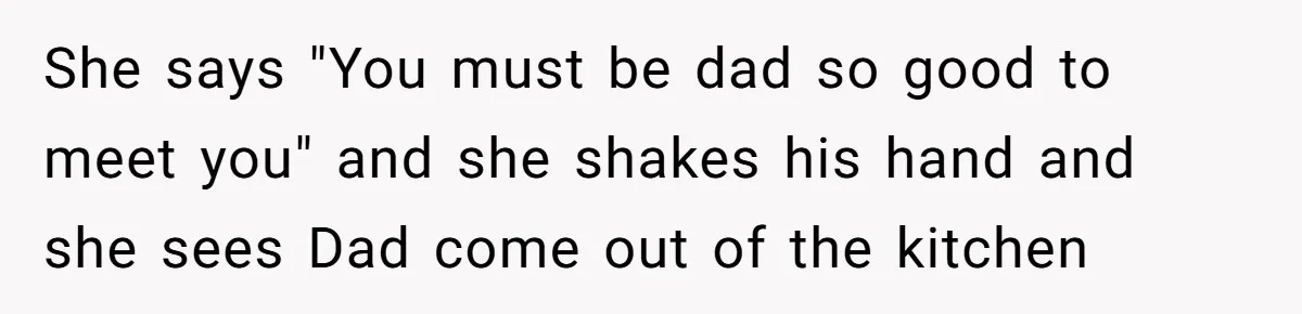 She says "You must be dad so good to meet you" and she shakes his hand and she sees Dad come out of the kitchen