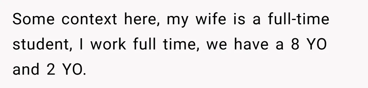 Some context here, my wife is a full-time student, I work full time, we have a 8 YO and 2 YO.