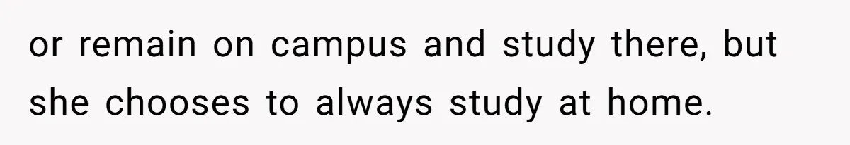 or remain on campus and study there, but she chooses to always study at home.