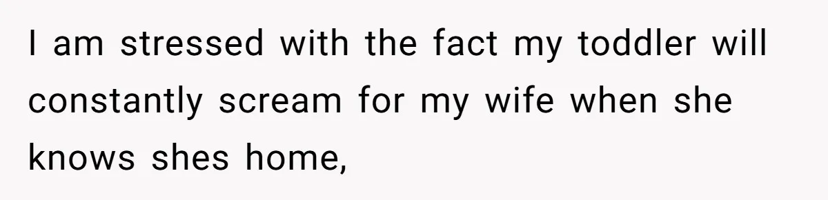 I am stressed with the fact my toddler will constantly scream for my wife when she knows shes home,