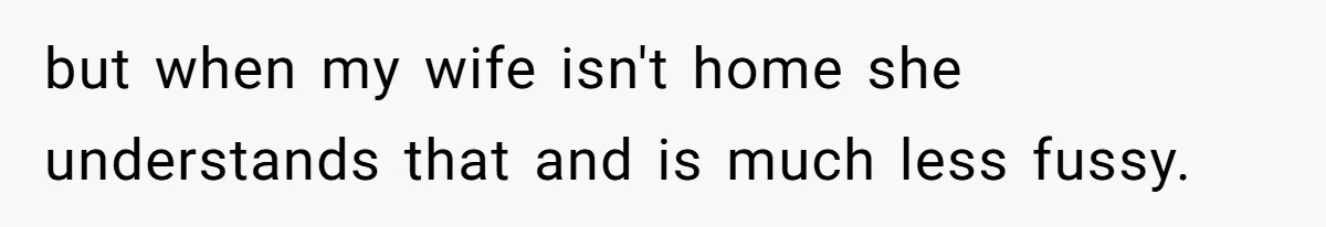 but when my wife isn't home she understands that and is much less fussy.