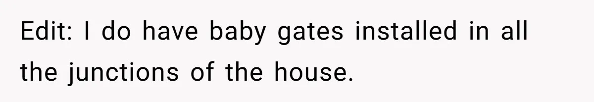 Edit: I do have baby gates installed in all the junctions of the house.