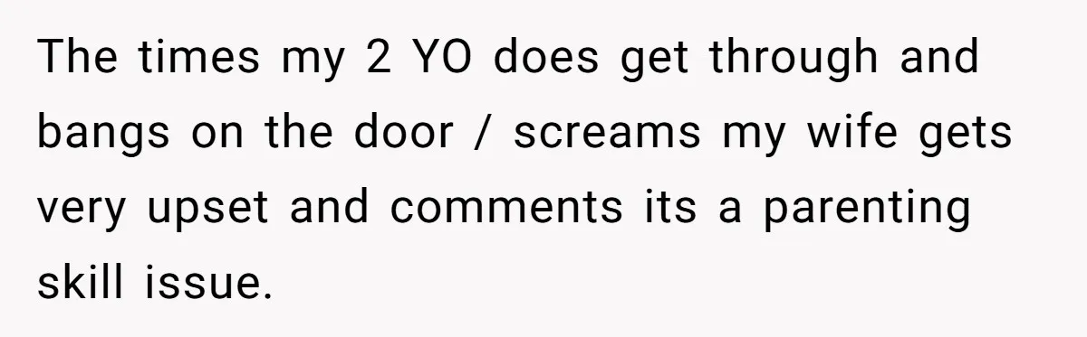 The times my 2 YO does get through and bangs on the door / screams my wife gets very upset and comments its a parenting skill issue.