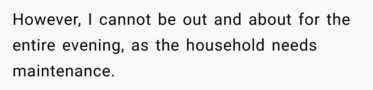However, I cannot be out and about for the entire evening, as the household needs maintenance.