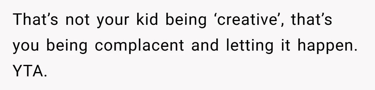 That’s not your kid being ‘creative’, that’s you being complacent and letting it happen. YTA.