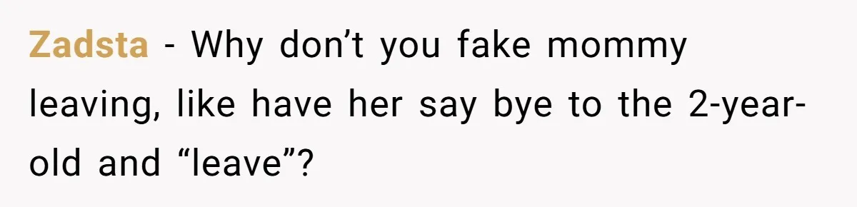 Zadsta − Why don’t you fake mommy leaving, like have her say bye to the 2-year-old and “leave”?