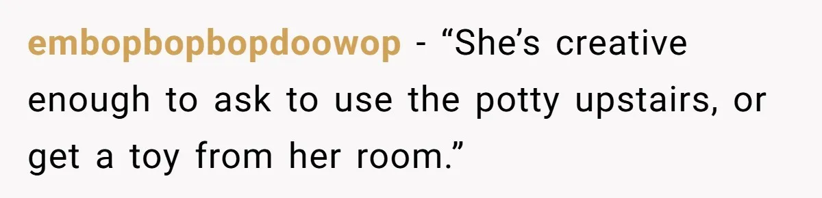 embopbopbopdoowop − “She’s creative enough to ask to use the potty upstairs, or get a toy from her room.”