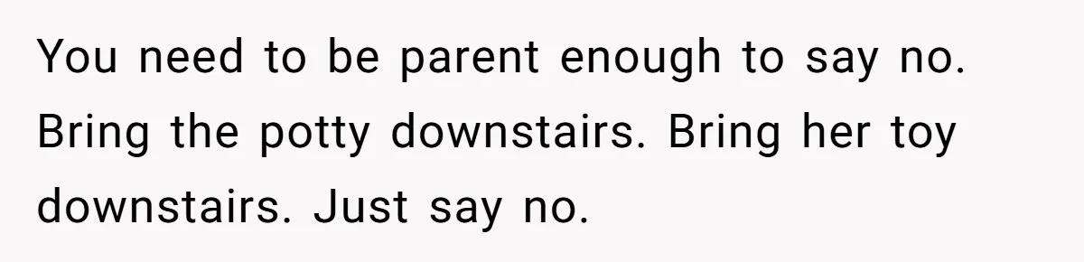 You need to be parent enough to say no. Bring the potty downstairs. Bring her toy downstairs. Just say no.