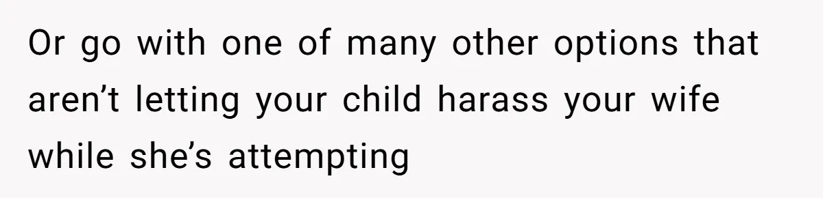 Or go with one of many other options that aren’t letting your child harass your wife while she’s attempting