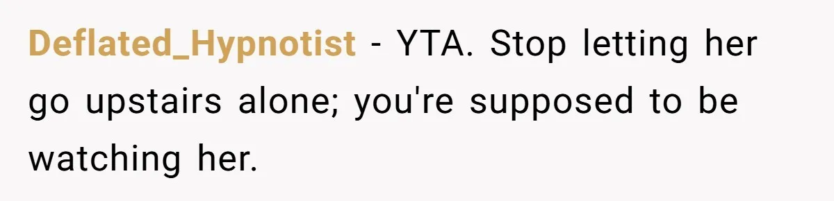 Deflated_Hypnotist − YTA. Stop letting her go upstairs alone; you're supposed to be watching her.
