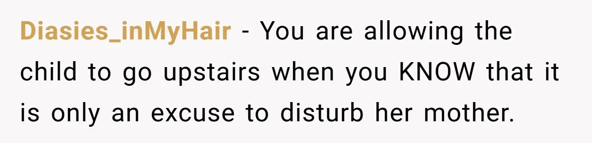 Diasies_inMyHair − You are allowing the child to go upstairs when you KNOW that it is only an excuse to disturb her mother.