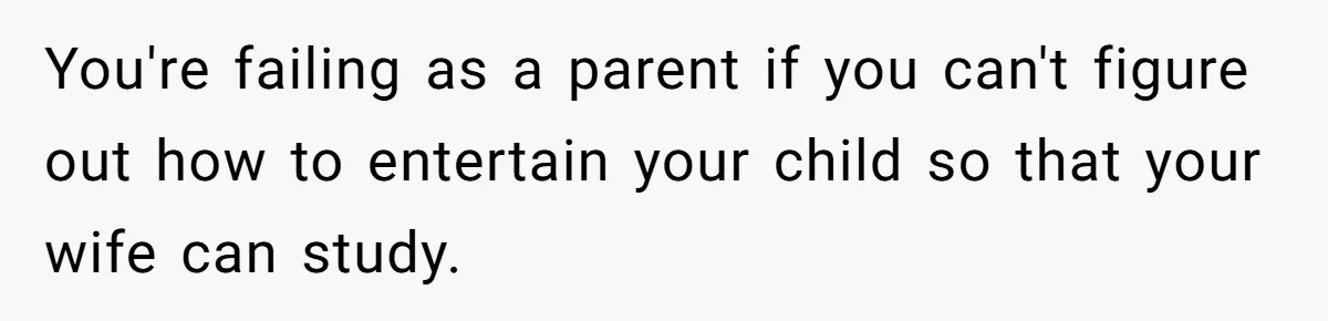You're failing as a parent if you can't figure out how to entertain your child so that your wife can study.