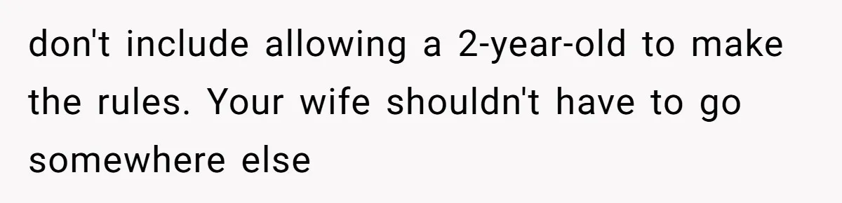 don't include allowing a 2-year-old to make the rules. Your wife shouldn't have to go somewhere else