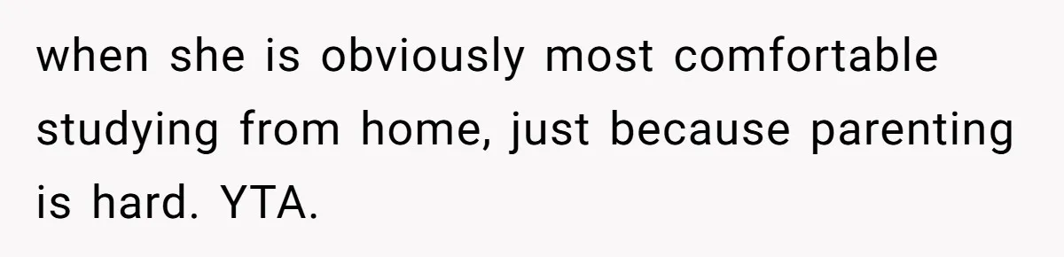 when she is obviously most comfortable studying from home, just because parenting is hard. YTA.