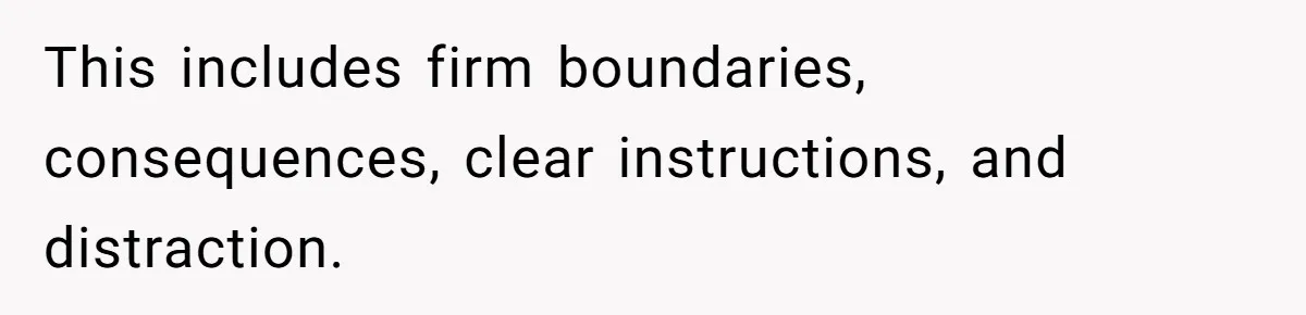 This includes firm boundaries, consequences, clear instructions, and distraction.