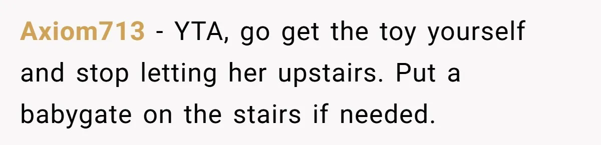 Axiom713 − YTA, go get the toy yourself and stop letting her upstairs. Put a babygate on the stairs if needed.