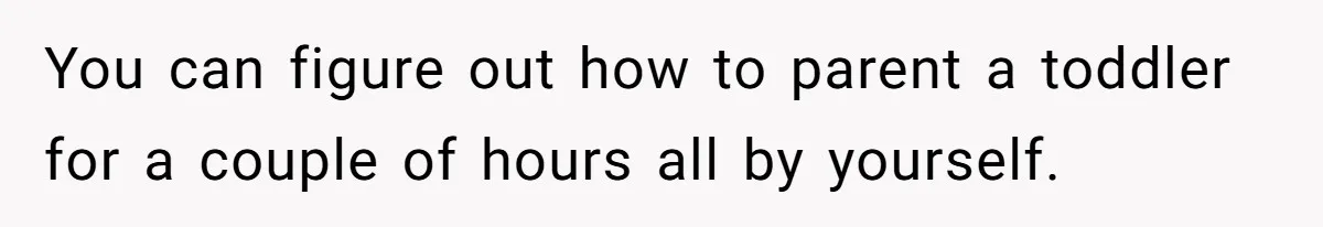 You can figure out how to parent a toddler for a couple of hours all by yourself.