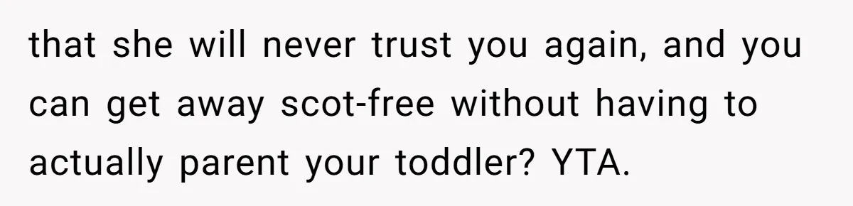 that she will never trust you again, and you can get away scot-free without having to actually parent your toddler? YTA.