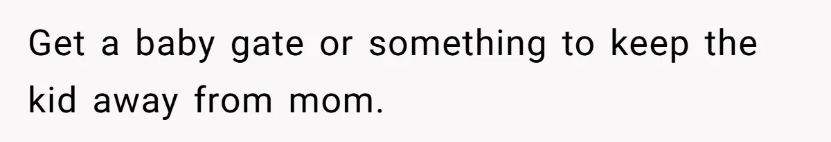 Get a baby gate or something to keep the kid away from mom.