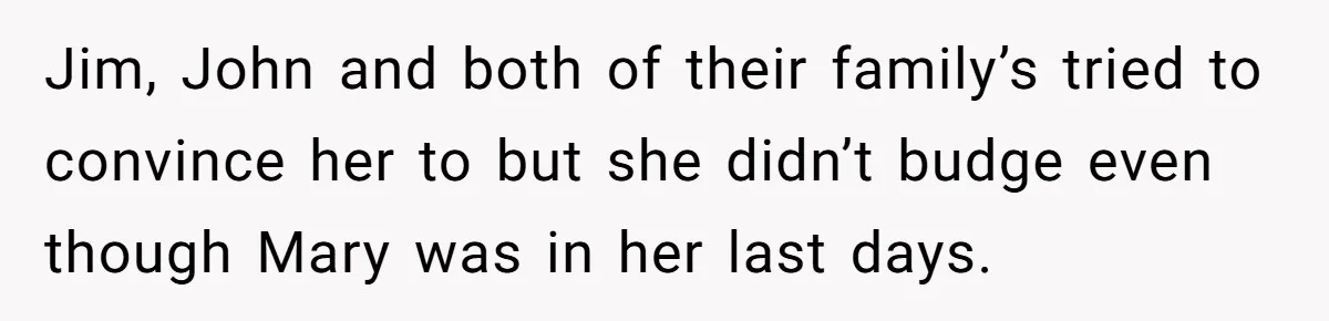 Jim, John and both of their family’s tried to convince her to but she didn’t budge even though Mary was in her last days.