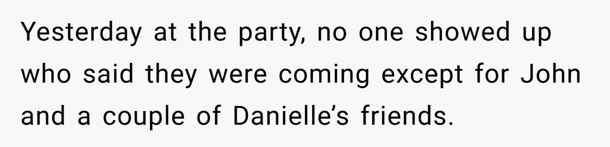Yesterday at the party, no one showed up who said they were coming except for John and a couple of Danielle’s friends.