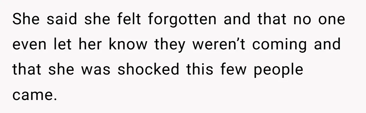She said she felt forgotten and that no one even let her know they weren’t coming and that she was shocked this few people came.