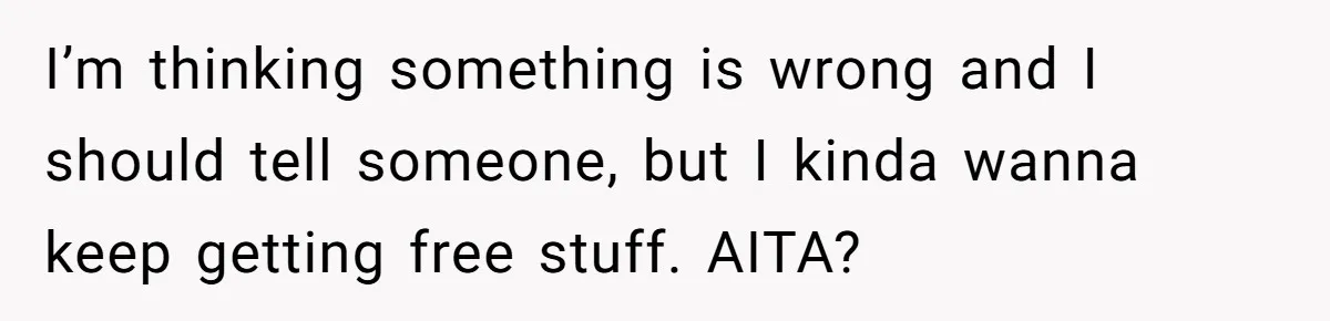 I’m thinking something is wrong and I should tell someone, but I kinda wanna keep getting free stuff. AITA?