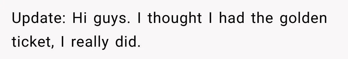 Update: Hi guys. I thought I had the golden ticket, I really did.