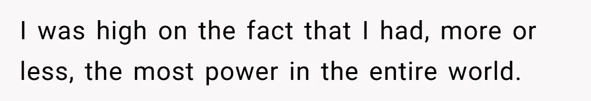 I was high on the fact that I had, more or less, the most power in the entire world.