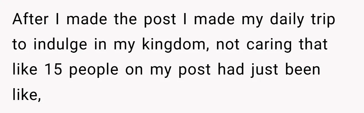 After I made the post I made my daily trip to indulge in my kingdom, not caring that like 15 people on my post had just been like,
