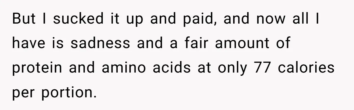 But I sucked it up and paid, and now all I have is sadness and a fair amount of protein and amino acids at only 77 calories per portion.