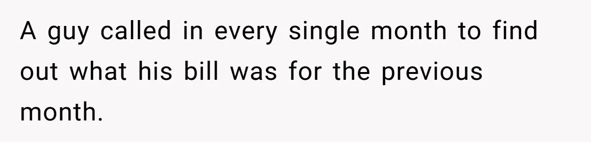 A guy called in every single month to find out what his bill was for the previous month.