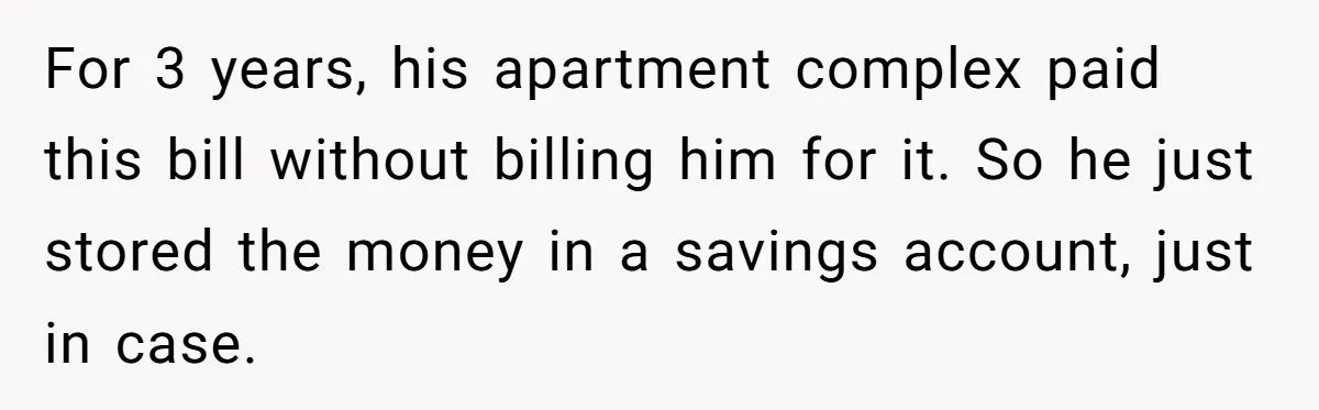 For 3 years, his apartment complex paid this bill without billing him for it. So he just stored the money in a savings account, just in case.