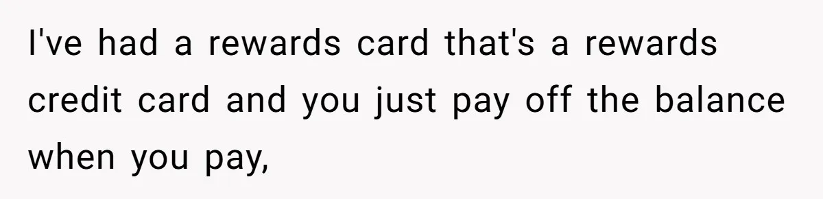 I've had a rewards card that's a rewards credit card and you just pay off the balance when you pay,