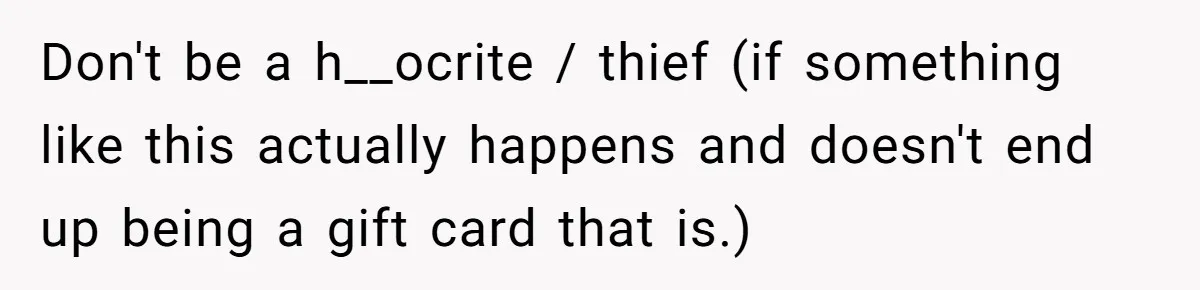 Don't be a h__ocrite / thief (if something like this actually happens and doesn't end up being a gift card that is.)