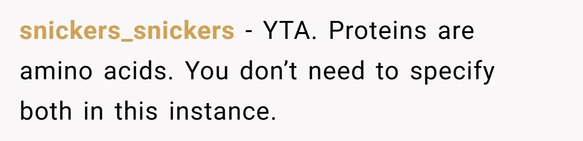 snickers_snickers − YTA. Proteins are amino acids. You don’t need to specify both in this instance.