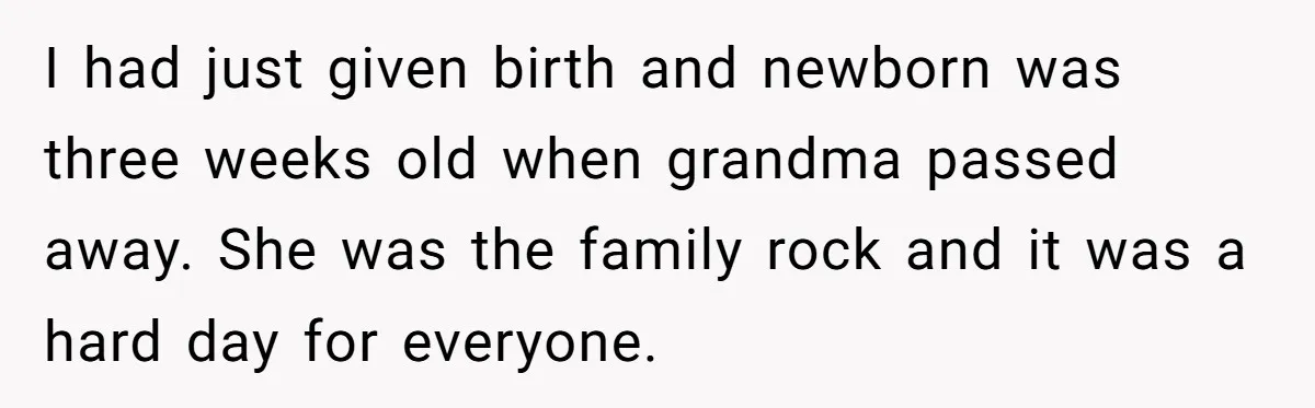 I had just given birth and newborn was three weeks old when grandma passed away. She was the family rock and it was a hard day for everyone.
