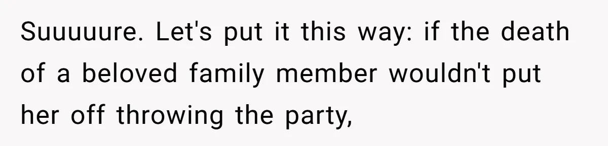 Suuuuure. Let's put it this way: if the death of a beloved family member wouldn't put her off throwing the party,