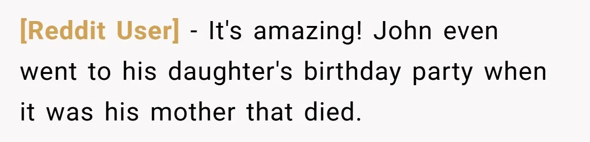[Reddit User] − It's amazing! John even went to his daughter's birthday party when it was his mother that died.