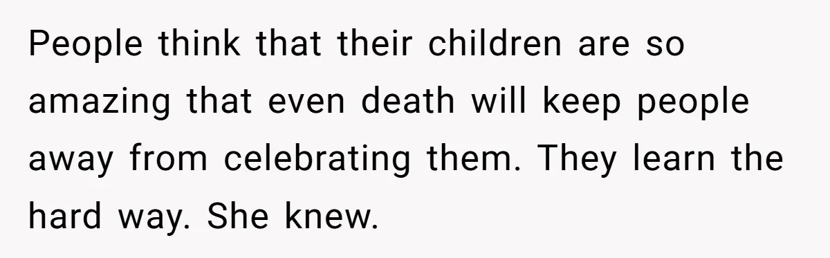 People think that their children are so amazing that even death will keep people away from celebrating them. They learn the hard way. She knew.