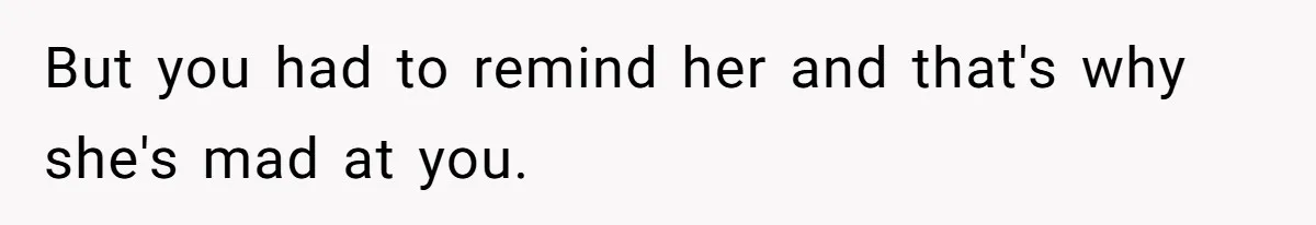 But you had to remind her and that's why she's mad at you.