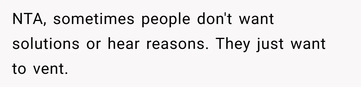 NTA, sometimes people don't want solutions or hear reasons. They just want to vent.