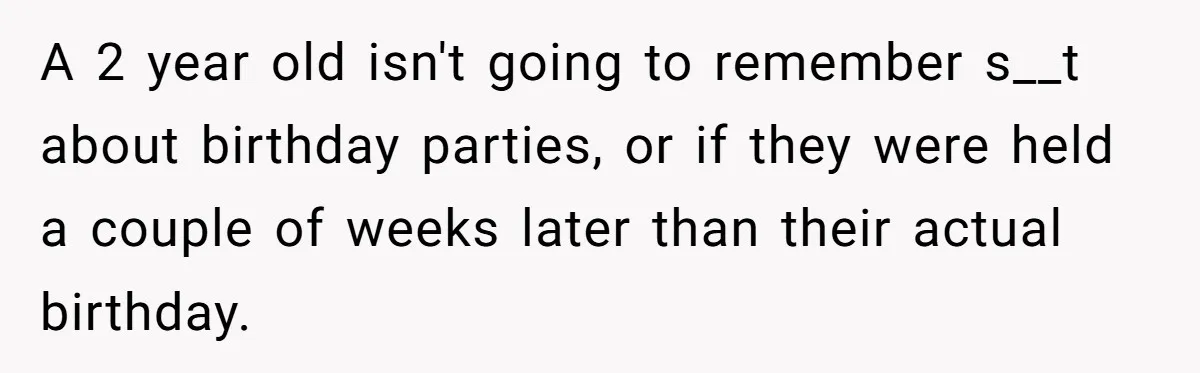 A 2 year old isn't going to remember s__t about birthday parties, or if they were held a couple of weeks later than their actual birthday.
