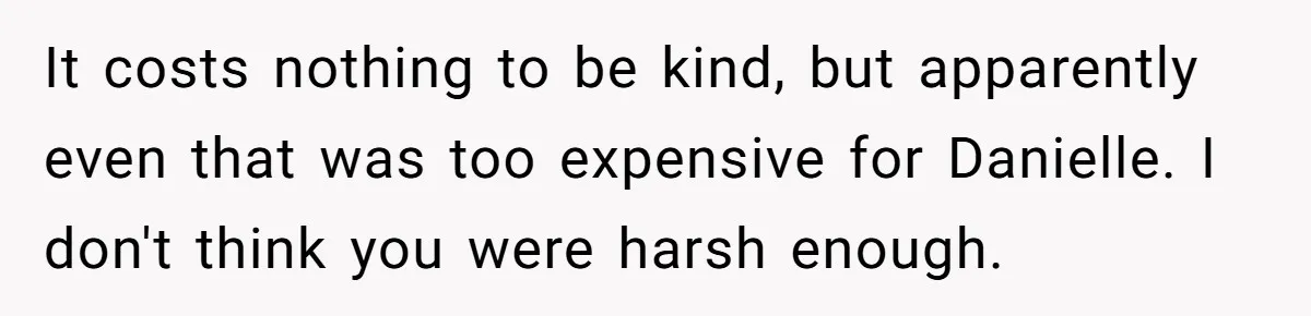 It costs nothing to be kind, but apparently even that was too expensive for Danielle. I don't think you were harsh enough.